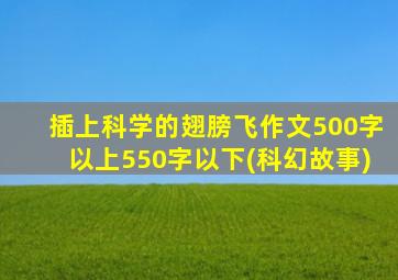 插上科学的翅膀飞作文500字以上550字以下(科幻故事)