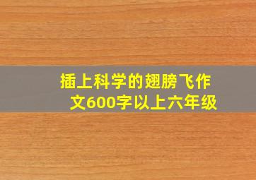 插上科学的翅膀飞作文600字以上六年级