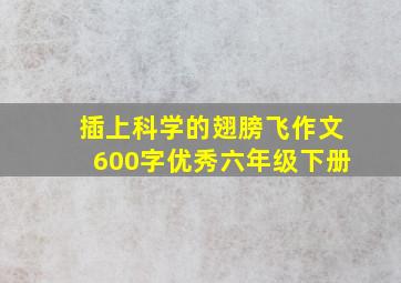 插上科学的翅膀飞作文600字优秀六年级下册