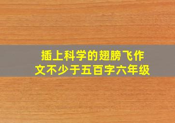 插上科学的翅膀飞作文不少于五百字六年级