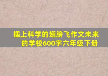 插上科学的翅膀飞作文未来的学校600字六年级下册