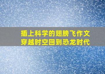 插上科学的翅膀飞作文穿越时空回到恐龙时代