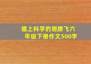 插上科学的翅膀飞六年级下册作文500字