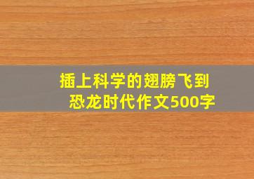 插上科学的翅膀飞到恐龙时代作文500字