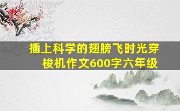 插上科学的翅膀飞时光穿梭机作文600字六年级