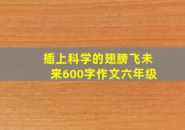 插上科学的翅膀飞未来600字作文六年级