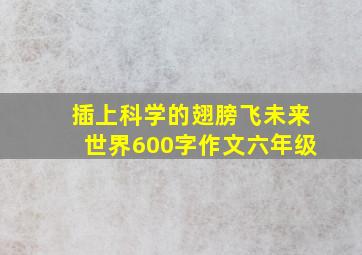 插上科学的翅膀飞未来世界600字作文六年级