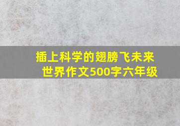 插上科学的翅膀飞未来世界作文500字六年级