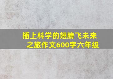 插上科学的翅膀飞未来之旅作文600字六年级