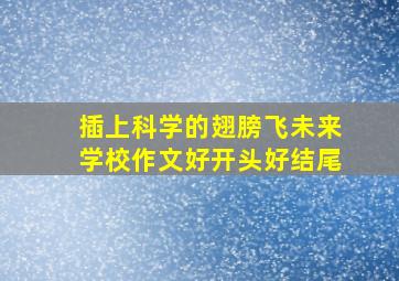 插上科学的翅膀飞未来学校作文好开头好结尾