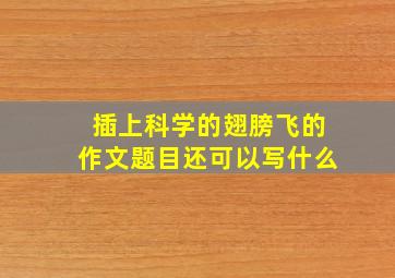 插上科学的翅膀飞的作文题目还可以写什么