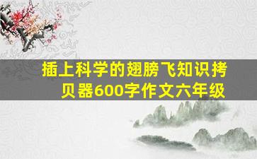 插上科学的翅膀飞知识拷贝器600字作文六年级