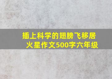 插上科学的翅膀飞移居火星作文500字六年级