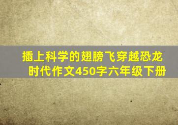 插上科学的翅膀飞穿越恐龙时代作文450字六年级下册