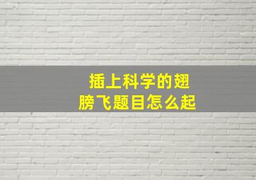 插上科学的翅膀飞题目怎么起