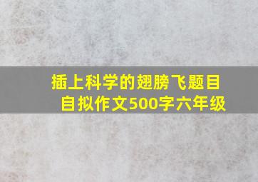 插上科学的翅膀飞题目自拟作文500字六年级