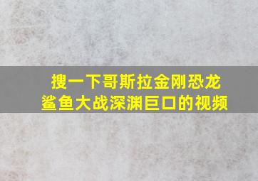 搜一下哥斯拉金刚恐龙鲨鱼大战深渊巨口的视频