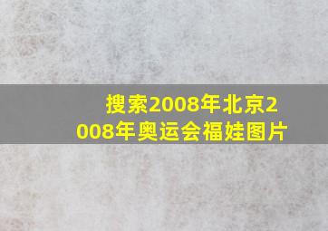 搜索2008年北京2008年奥运会福娃图片