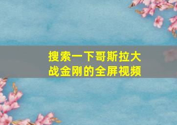 搜索一下哥斯拉大战金刚的全屏视频