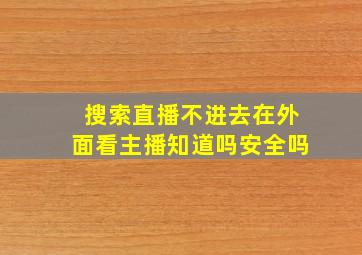 搜索直播不进去在外面看主播知道吗安全吗