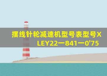 摆线针轮减速机型号表型号XLEY22一841一0'75