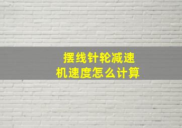 摆线针轮减速机速度怎么计算