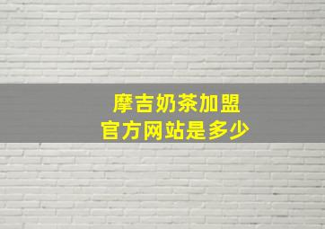 摩吉奶茶加盟官方网站是多少