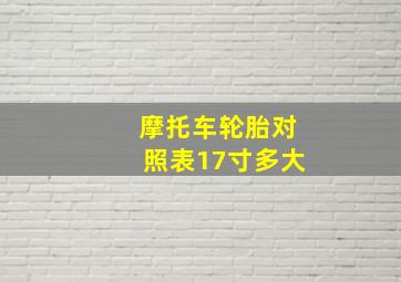 摩托车轮胎对照表17寸多大