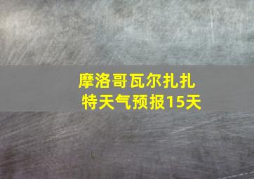 摩洛哥瓦尔扎扎特天气预报15天