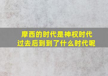 摩西的时代是神权时代过去后到到了什么时代呢