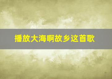 播放大海啊故乡这首歌