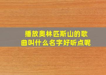 播放奥林匹斯山的歌曲叫什么名字好听点呢