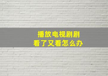 播放电视剧剧看了又看怎么办