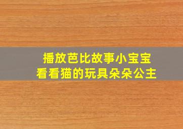 播放芭比故事小宝宝看看猫的玩具朵朵公主