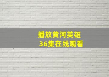 播放黄河英雄36集在线观看