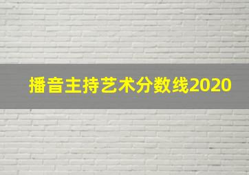 播音主持艺术分数线2020