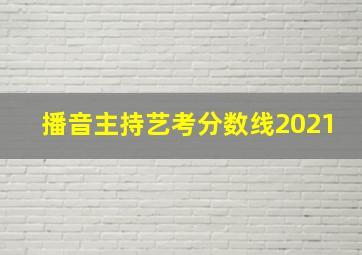 播音主持艺考分数线2021