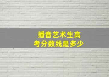 播音艺术生高考分数线是多少