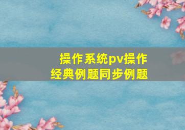 操作系统pv操作经典例题同步例题