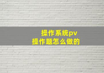 操作系统pv操作题怎么做的