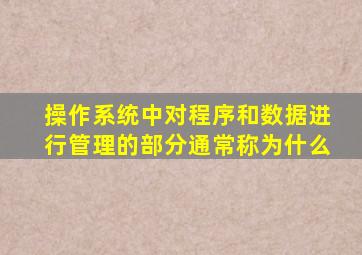 操作系统中对程序和数据进行管理的部分通常称为什么