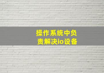 操作系统中负责解决io设备