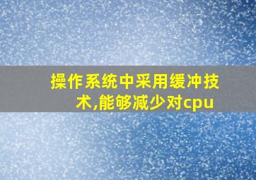 操作系统中采用缓冲技术,能够减少对cpu