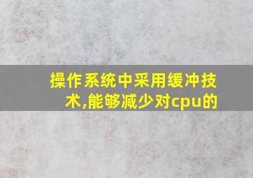 操作系统中采用缓冲技术,能够减少对cpu的