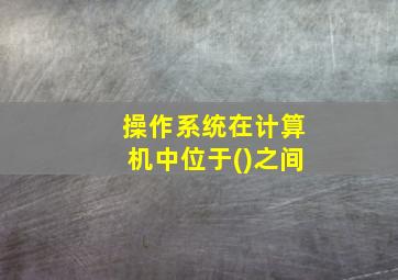 操作系统在计算机中位于()之间