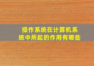 操作系统在计算机系统中所起的作用有哪些