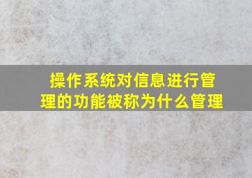 操作系统对信息进行管理的功能被称为什么管理