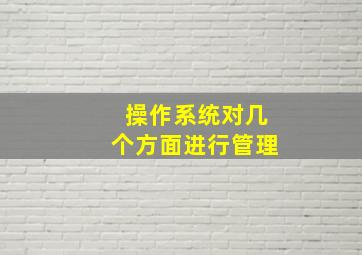 操作系统对几个方面进行管理