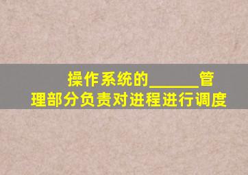 操作系统的______管理部分负责对进程进行调度