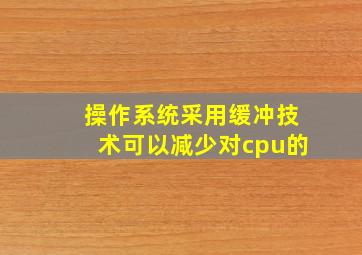 操作系统采用缓冲技术可以减少对cpu的